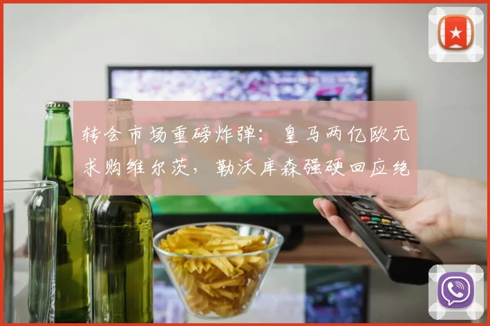 转会市场重磅炸弹：皇马两亿欧元求购维尔茨，勒沃库森强硬回应绝不售