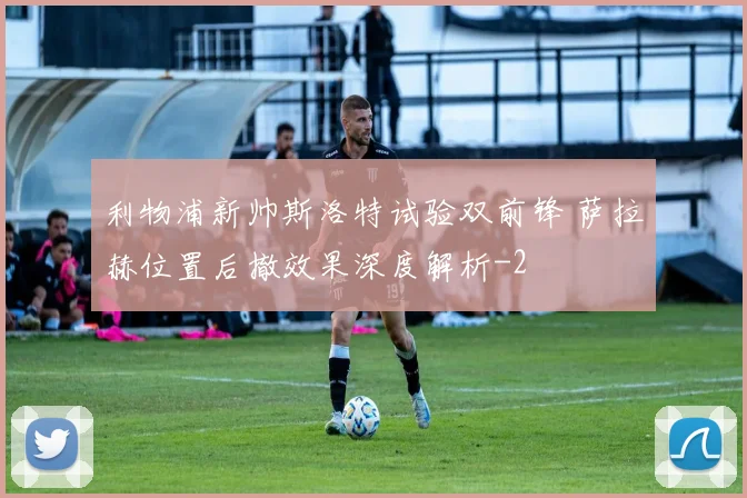 利物浦新帅斯洛特试验双前锋 萨拉赫位置后撤效果深度解析
