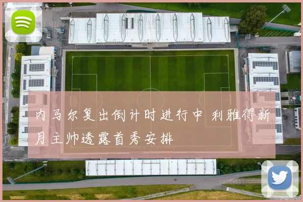 内马尔复出倒计时进行中 利雅得新月主帅透露首秀安排