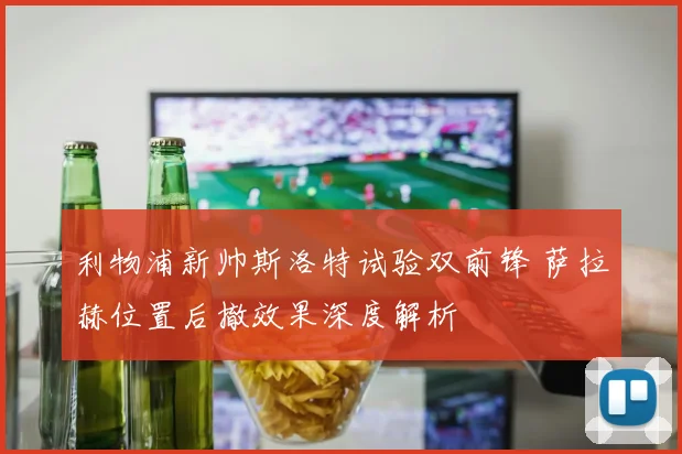利物浦新帅斯洛特试验双前锋 萨拉赫位置后撤效果深度解析