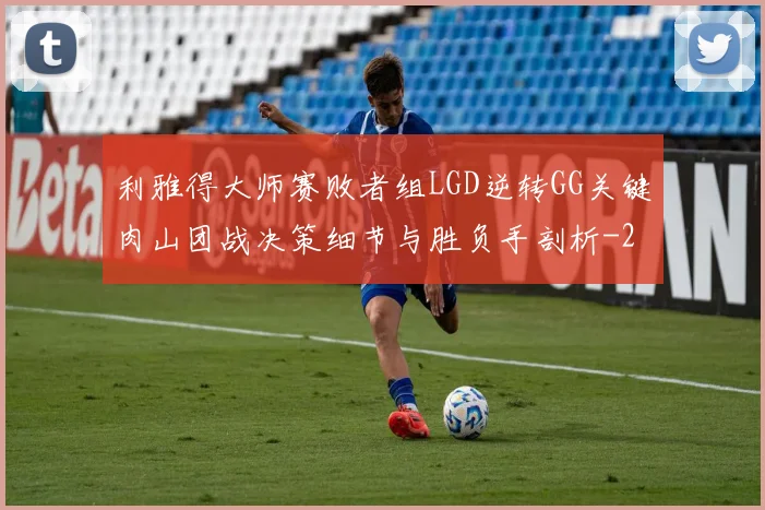 利雅得大师赛败者组LGD逆转GG关键肉山团战决策细节与胜负手剖析