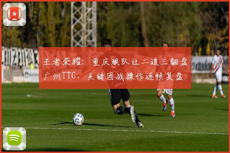 王者荣耀：重庆狼队让二追三翻盘广州TTG，关键团战操作逐帧复盘