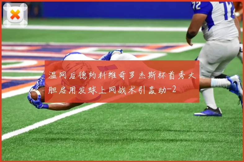温网后德约科维奇罗杰斯杯首秀大胆启用发球上网战术引轰动