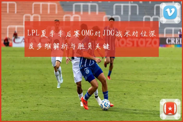 LPL夏季季后赛OMG对JDG战术对位深度多维解析与胜负关键