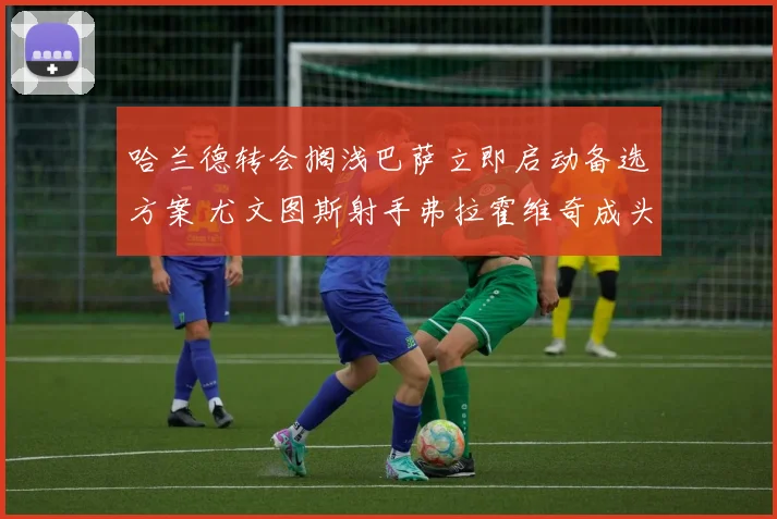 哈兰德转会搁浅巴萨立即启动备选方案 尤文图斯射手弗拉霍维奇成头号目标谈判进展迅速