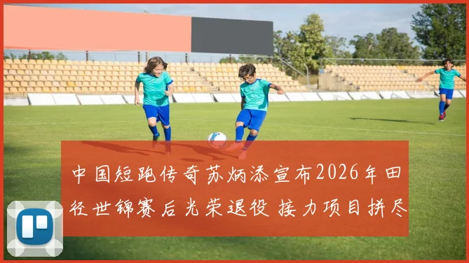 中国短跑传奇苏炳添宣布2026年田径世锦赛后光荣退役 接力项目拼尽全力冲刺最终章