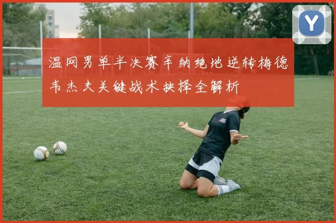 温网男单半决赛辛纳绝地逆转梅德韦杰夫关键战术抉择全解析
