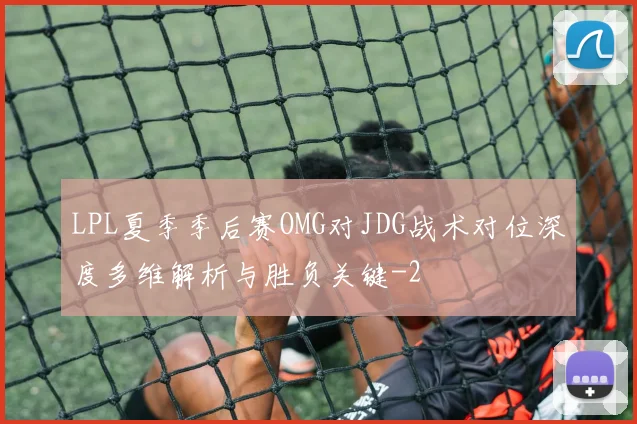 LPL夏季季后赛OMG对JDG战术对位深度多维解析与胜负关键