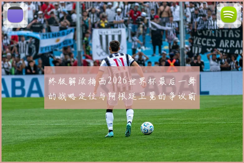 终极解读梅西2026世界杯最后一舞的战略定位与阿根廷卫冕的争议前景