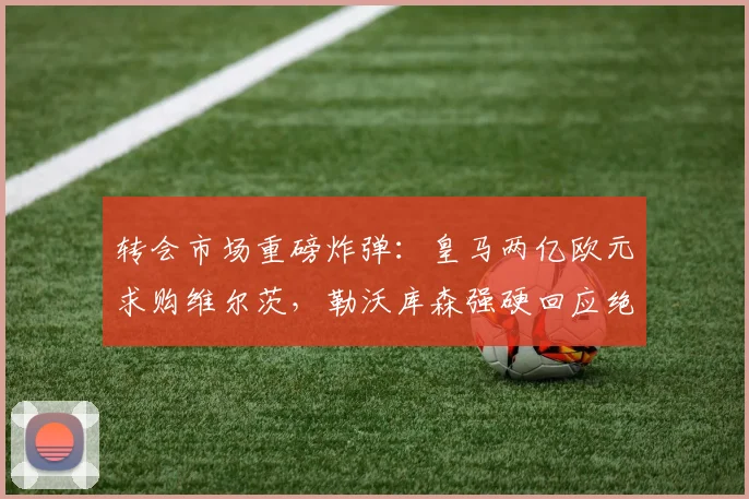 转会市场重磅炸弹：皇马两亿欧元求购维尔茨，勒沃库森强硬回应绝不售