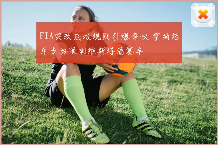 FIA突改底板规则引爆争议 霍纳怒斥专为限制维斯塔潘赛车