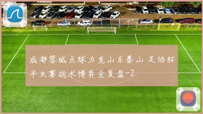 成都蓉城点球力克山东泰山 足协杯半决赛战术博弈全复盘