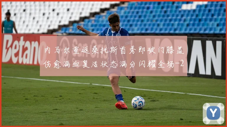 内马尔重返桑托斯首秀即破门膝盖伤愈满血复活状态满分闪耀全场