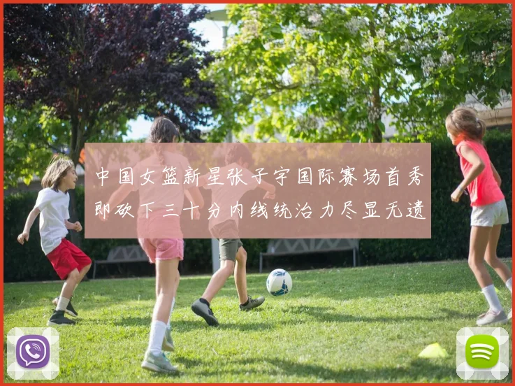 中国女篮新星张子宇国际赛场首秀即砍下三十分内线统治力尽显无遗