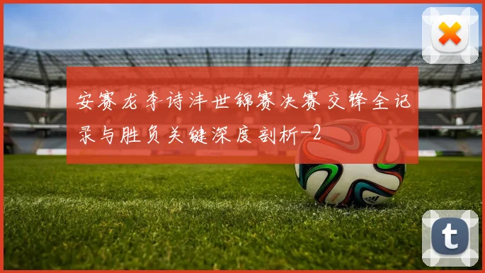 安赛龙李诗沣世锦赛决赛交锋全记录与胜负关键深度剖析