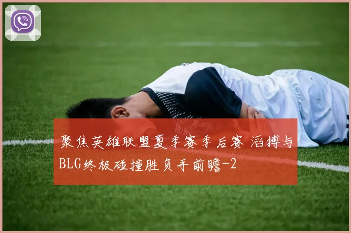 聚焦英雄联盟夏季赛季后赛 滔搏与BLG终极碰撞胜负手前瞻