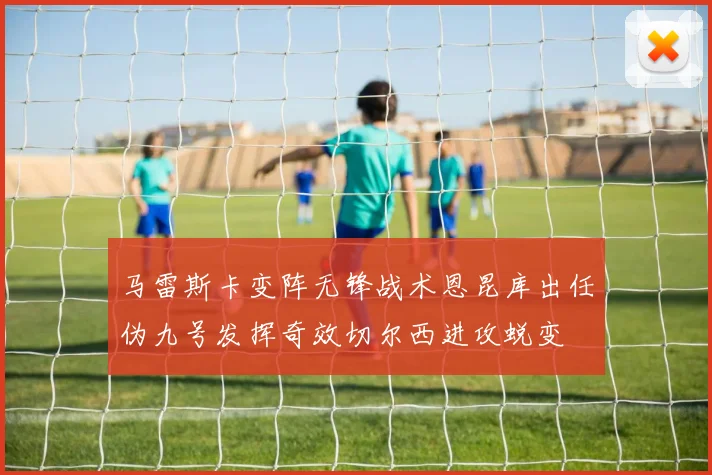 马雷斯卡变阵无锋战术恩昆库出任伪九号发挥奇效切尔西进攻蜕变