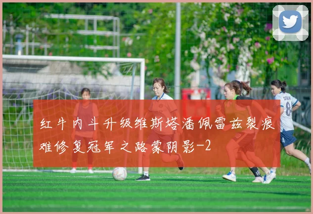 红牛内斗升级维斯塔潘佩雷兹裂痕难修复冠军之路蒙阴影