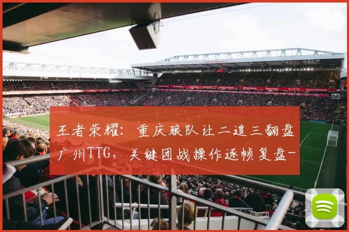 王者荣耀:重庆狼队让二追三翻盘广州TTG,关键团战操作逐帧复盘