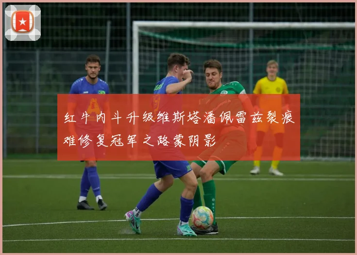 红牛内斗升级维斯塔潘佩雷兹裂痕难修复冠军之路蒙阴影