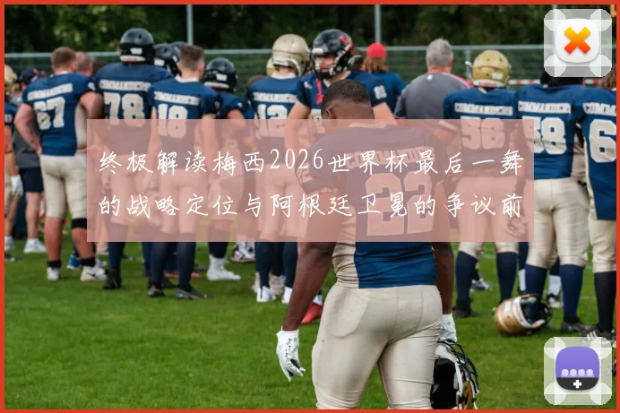 终极解读梅西2026世界杯最后一舞的战略定位与阿根廷卫冕的争议前景