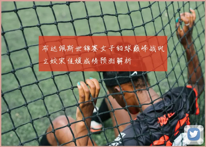 布达佩斯世锦赛女子铅球巅峰战巩立姣宋佳媛成绩预测解析