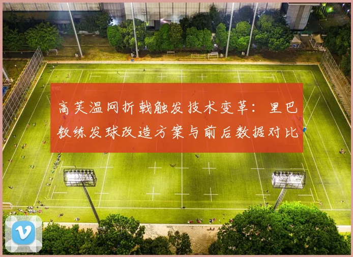 高芙温网折戟触发技术变革：里巴教练发球改造方案与前后数据对比